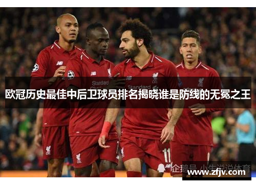 欧冠历史最佳中后卫球员排名揭晓谁是防线的无冕之王